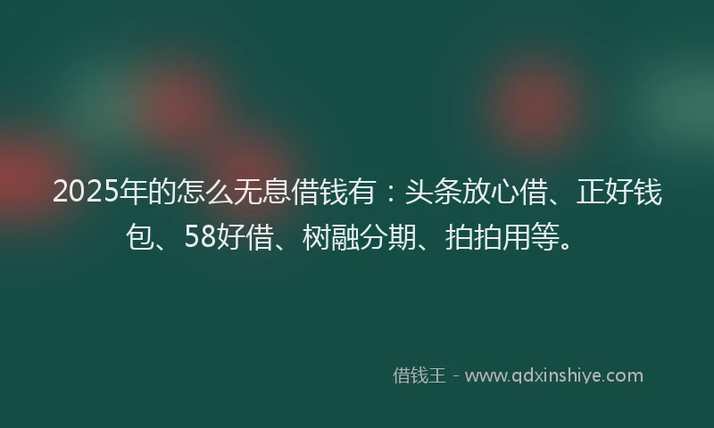 2025年的怎么无息借钱有：头条放心借、正好钱包、58好借、树融分期、拍拍用等。