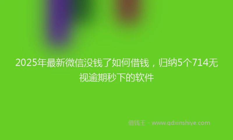 2025年最新微信没钱了如何借钱，归纳5个714无视逾期秒下的软件