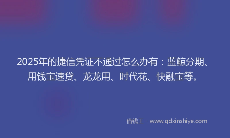 2025年的捷信凭证不通过怎么办有：蓝鲸分期、用钱宝速贷、龙龙用、时代花、快融宝等。