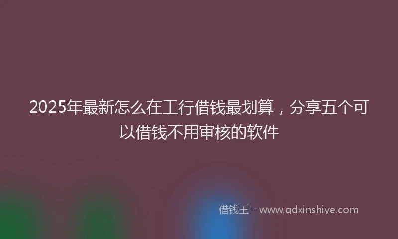 2025年最新怎么在工行借钱最划算，分享五个可以借钱不用审核的软件