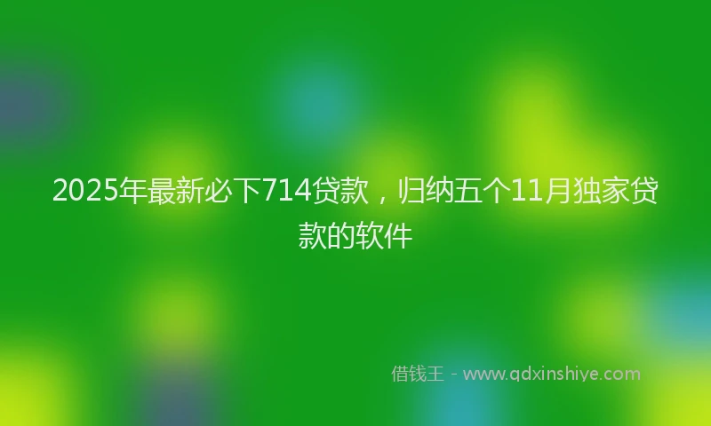 2025年最新必下714贷款，归纳五个11月独家贷款的软件