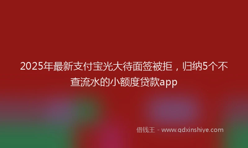2025年最新支付宝光大待面签被拒，归纳5个不查流水的小额度贷款app