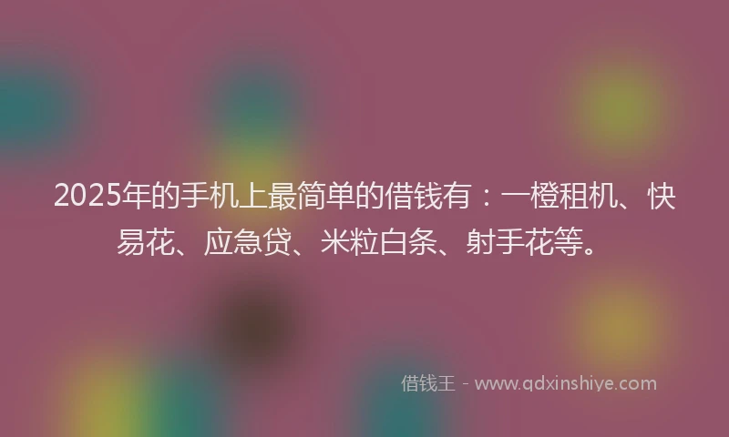 2025年的手机上最简单的借钱有：一橙租机、快易花、应急贷、米粒白条、射手花等。