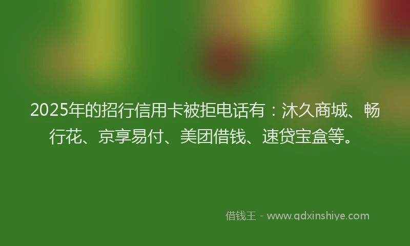 2025年的招行信用卡被拒电话有：沐久商城、畅行花、京享易付、美团借钱、速贷宝盒等。