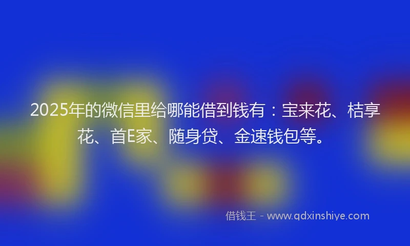 2025年的微信里给哪能借到钱有：宝来花、桔享花、首E家、随身贷、金速钱包等。