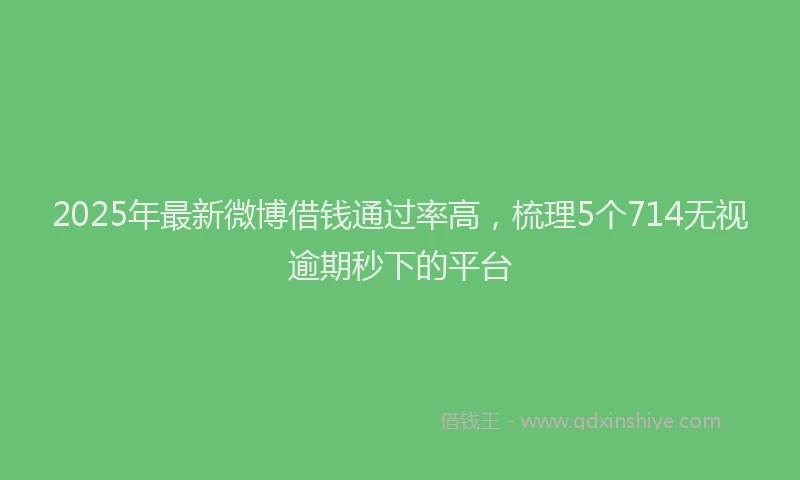 2025年最新微博借钱通过率高，梳理5个714无视逾期秒下的平台