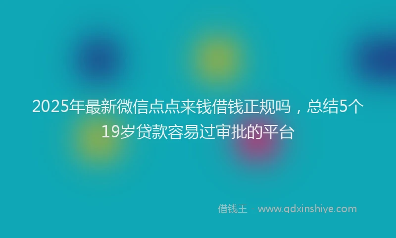 2025年最新微信点点来钱借钱正规吗，总结5个19岁贷款容易过审批的平台