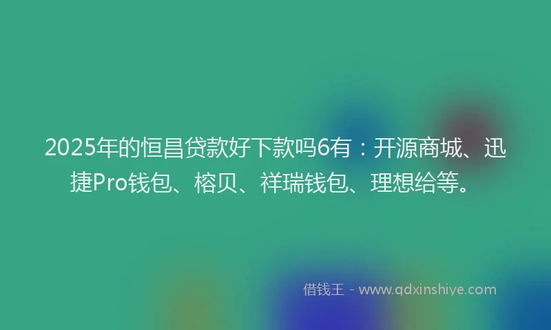 2025年的恒昌贷款好下款吗6有：开源商城、迅捷Pro钱包、榕贝、祥瑞钱包、理想给等。