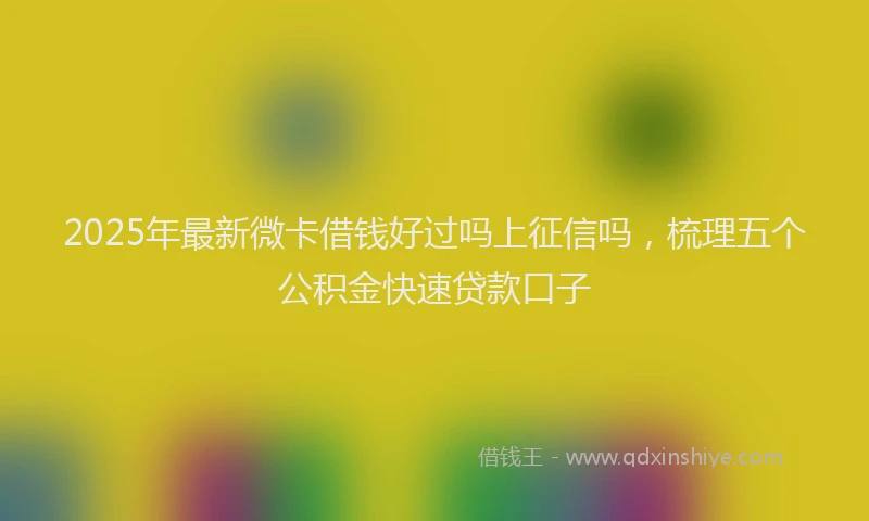 2025年最新微卡借钱好过吗上征信吗，梳理五个公积金快速贷款口子