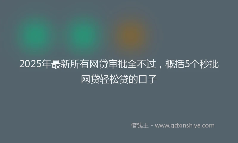 2025年最新所有网贷审批全不过，概括5个秒批网贷轻松贷的口子