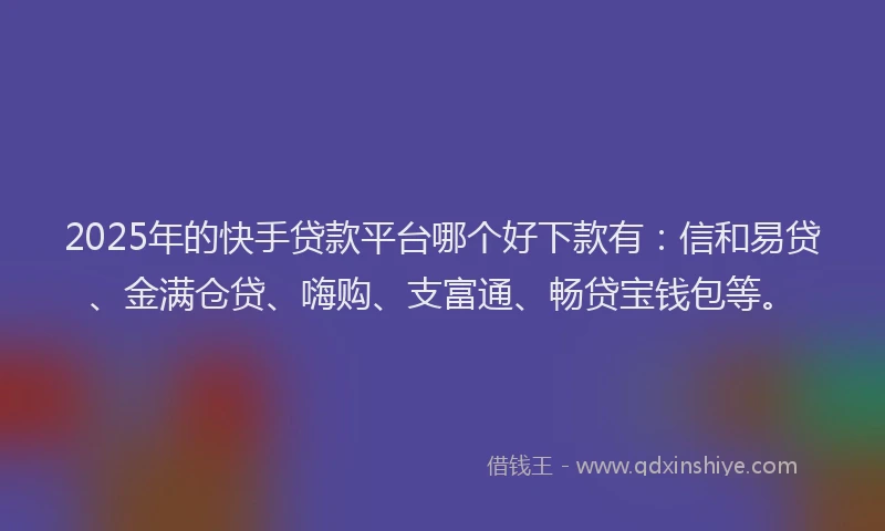 2025年的快手贷款平台哪个好下款有：信和易贷、金满仓贷、嗨购、支富通、畅贷宝钱包等。