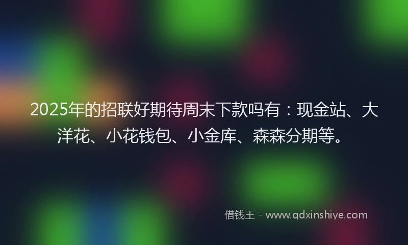 2025年的招联好期待周末下款吗有：现金站、大洋花、小花钱包、小金库、森森分期等。