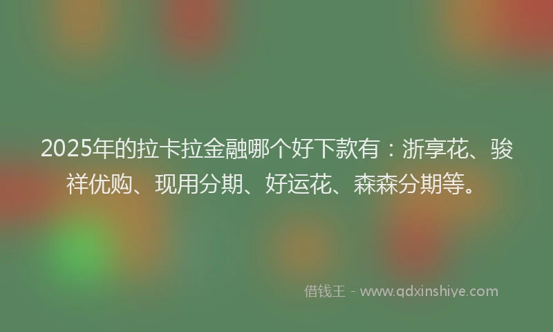 2025年的拉卡拉金融哪个好下款有：浙享花、骏祥优购、现用分期、好运花、森森分期等。
