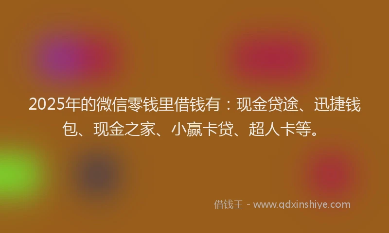 2025年的微信零钱里借钱有：现金贷途、迅捷钱包、现金之家、小赢卡贷、超人卡等。