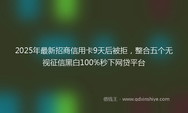 2025年最新招商信用卡9天后被拒，整合五个无视征信黑白100%秒下网贷平台
