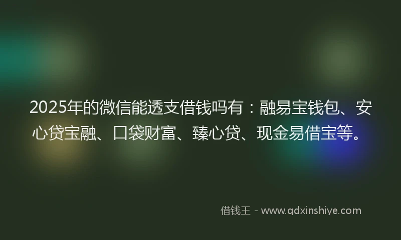 2025年的微信能透支借钱吗有：融易宝钱包、安心贷宝融、口袋财富、臻心贷、现金易借宝等。