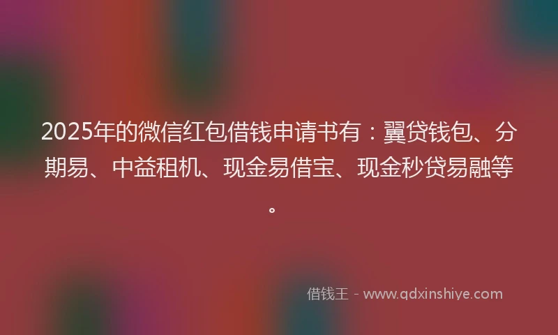 2025年的微信红包借钱申请书有：翼贷钱包、分期易、中益租机、现金易借宝、现金秒贷易融等。
