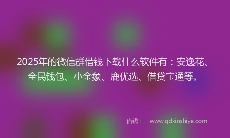 2025年的微信群借钱下载什么软件有：安逸花、全民钱包、小金象、鹿优选、借贷宝通等。
