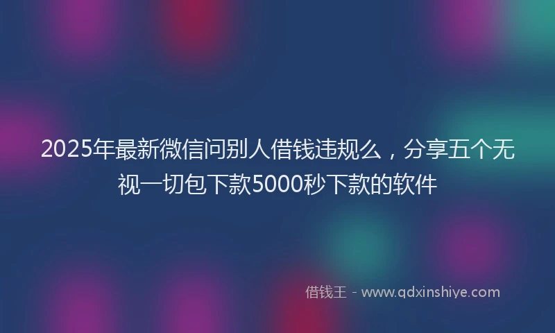 2025年最新微信问别人借钱违规么，分享五个无视一切包下款5000秒下款的软件