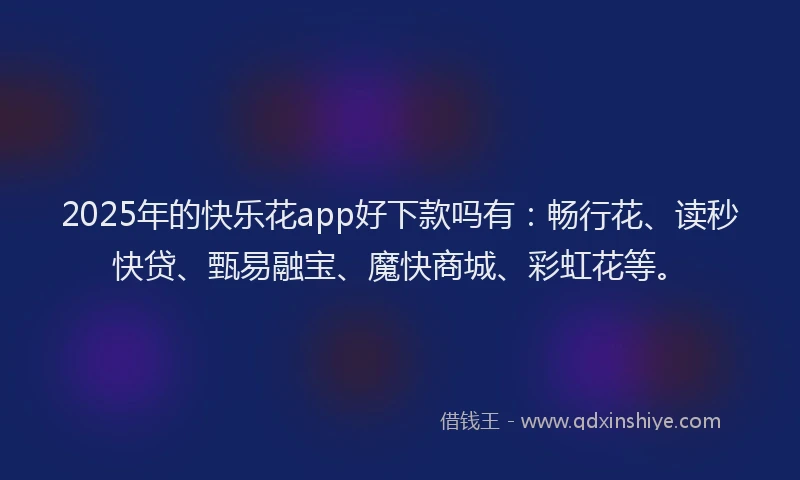 2025年的快乐花app好下款吗有：畅行花、读秒快贷、甄易融宝、魔快商城、彩虹花等。
