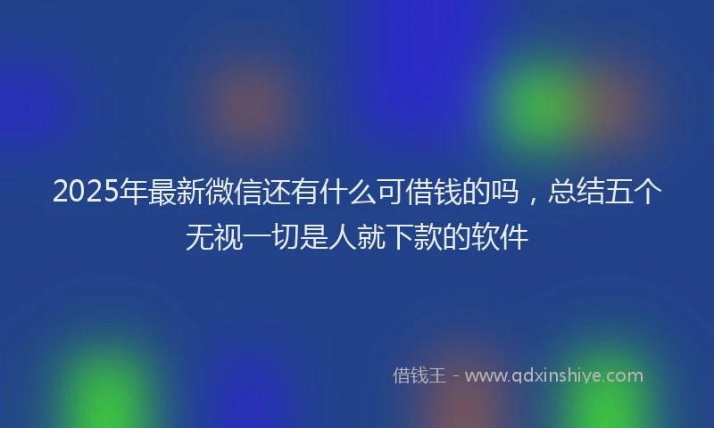 2025年最新微信还有什么可借钱的吗，总结五个无视一切是人就下款的软件