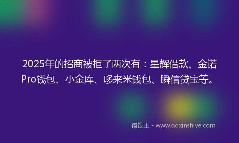 2025年的招商被拒了两次有：星辉借款、金诺Pro钱包、小金库、哆来米钱包、瞬信贷宝等。