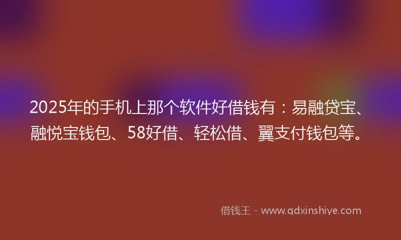 2025年的手机上那个软件好借钱有：易融贷宝、融悦宝钱包、58好借、轻松借、翼支付钱包等。