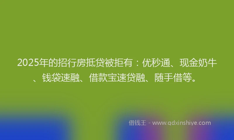 2025年的招行房抵贷被拒有：优秒通、现金奶牛、钱袋速融、借款宝速贷融、随手借等。