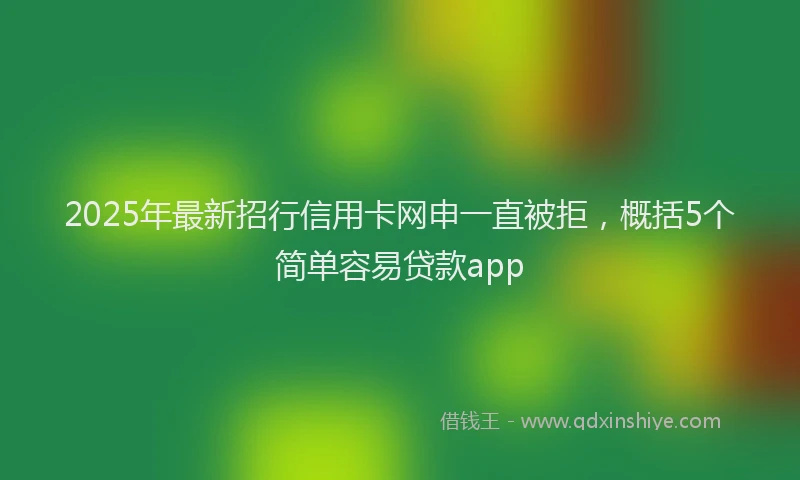 2025年最新招行信用卡网申一直被拒，概括5个简单容易贷款app