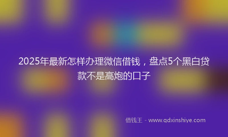 2025年最新怎样办理微信借钱，盘点5个黑白贷款不是高炮的口子