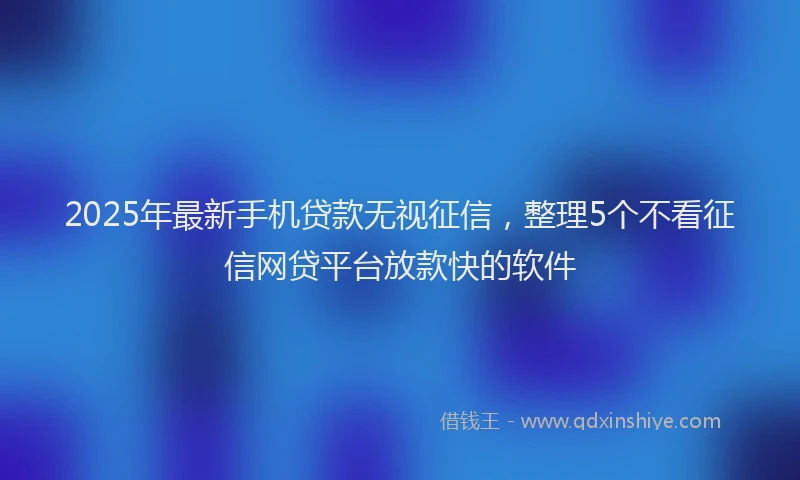2025年最新手机贷款无视征信，整理5个不看征信网贷平台放款快的软件