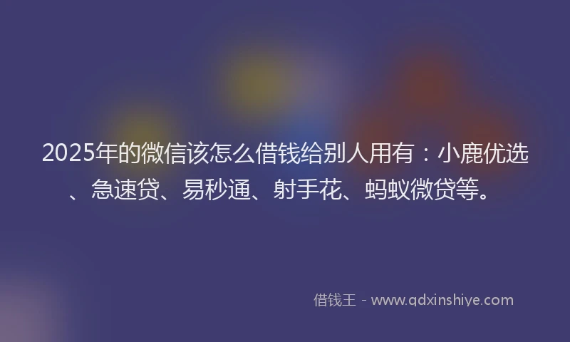 2025年的微信该怎么借钱给别人用有：小鹿优选、急速贷、易秒通、射手花、蚂蚁微贷等。