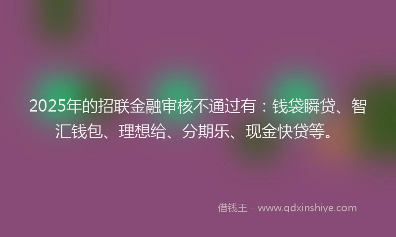 2025年的招联金融审核不通过有：钱袋瞬贷、智汇钱包、理想给、分期乐、现金快贷等。