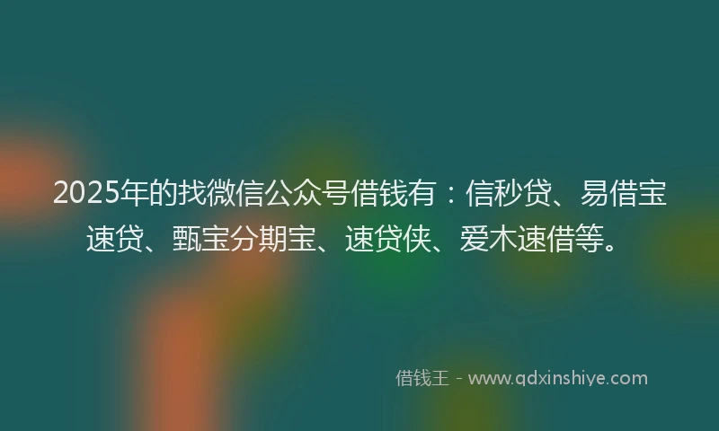 2025年的找微信公众号借钱有：信秒贷、易借宝速贷、甄宝分期宝、速贷侠、爱木速借等。