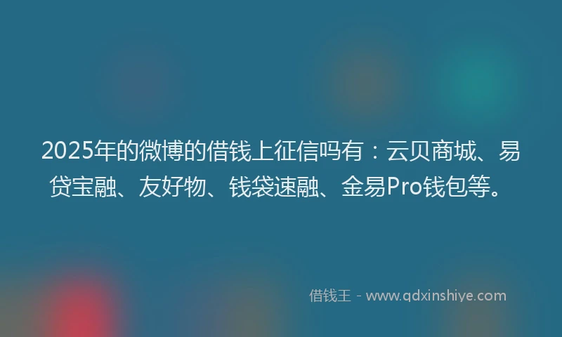 2025年的微博的借钱上征信吗有：云贝商城、易贷宝融、友好物、钱袋速融、金易Pro钱包等。
