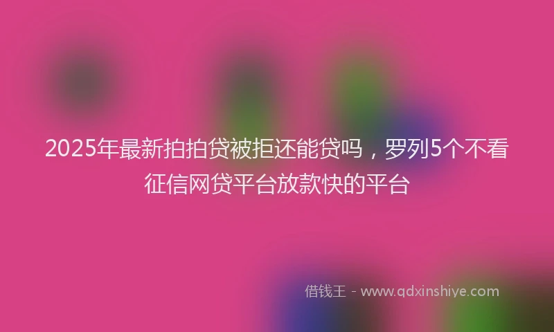 2025年最新拍拍贷被拒还能贷吗，罗列5个不看征信网贷平台放款快的平台