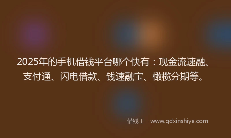 2025年的手机借钱平台哪个快有：现金流速融、支付通、闪电借款、钱速融宝、橄榄分期等。