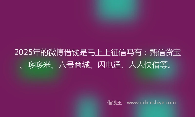 2025年的微博借钱是马上上征信吗有：甄信贷宝、哆哆米、六号商城、闪电通、人人快借等。