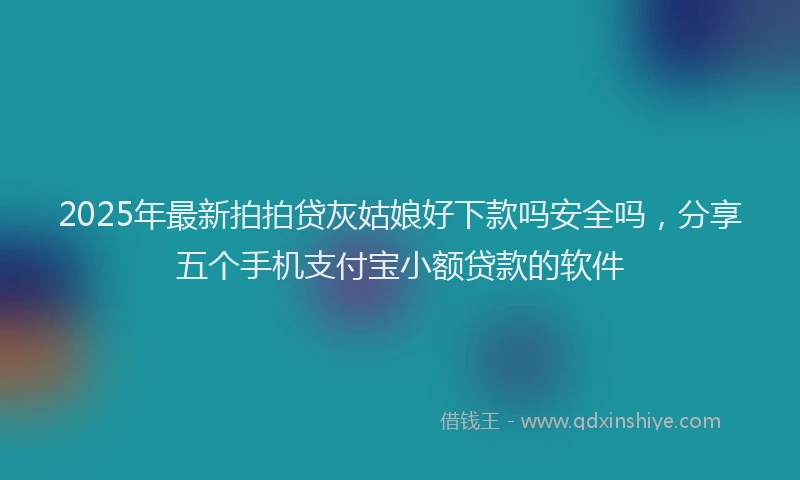 2025年最新拍拍贷灰姑娘好下款吗安全吗，分享五个手机支付宝小额贷款的软件