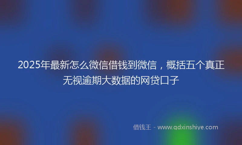 2025年最新怎么微信借钱到微信，概括五个真正无视逾期大数据的网贷口子