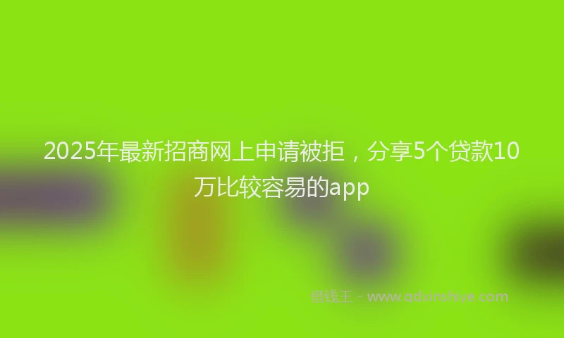 2025年最新招商网上申请被拒，分享5个贷款10万比较容易的app