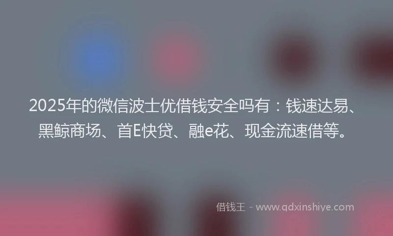 2025年的微信波士优借钱安全吗有：钱速达易、黑鲸商场、首E快贷、融e花、现金流速借等。