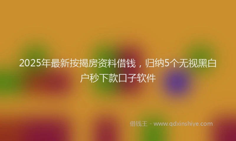 2025年最新按揭房资料借钱，归纳5个无视黑白户秒下款口子软件