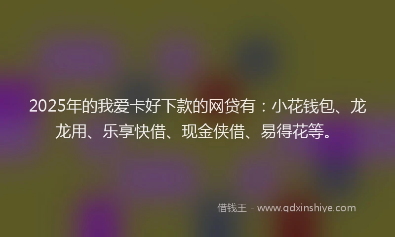 2025年的我爱卡好下款的网贷有：小花钱包、龙龙用、乐享快借、现金侠借、易得花等。