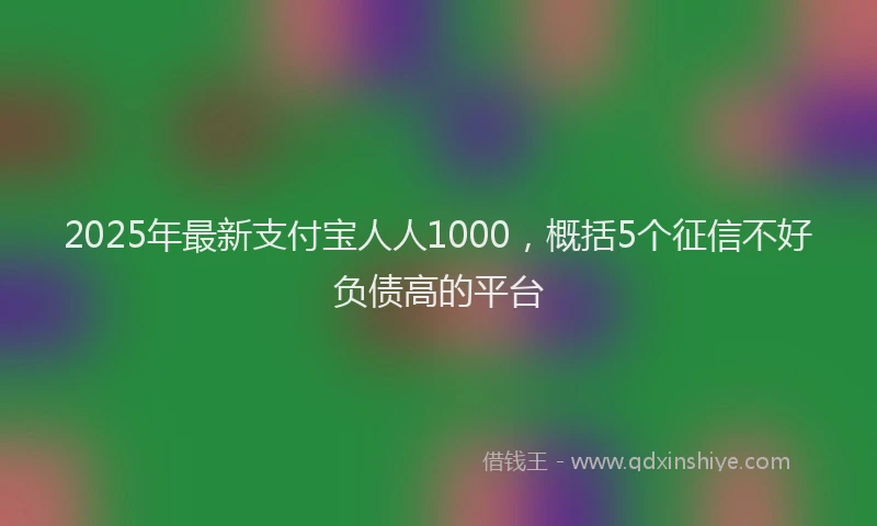2025年最新支付宝人人1000，概括5个征信不好负债高的平台