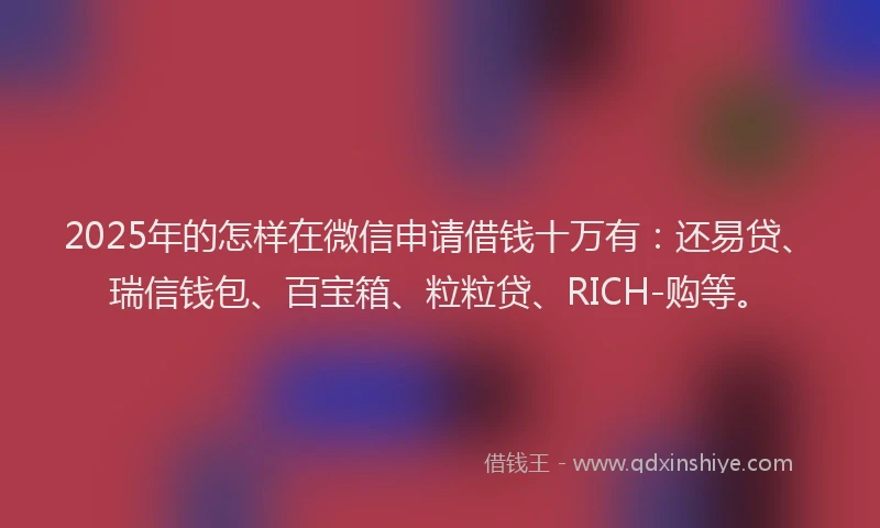 2025年的怎样在微信申请借钱十万有：还易贷、瑞信钱包、百宝箱、粒粒贷、RICH-购等。