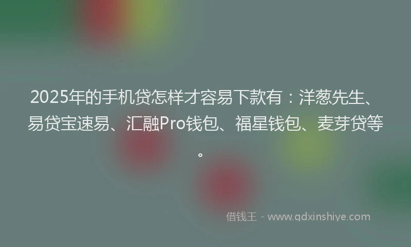 2025年的手机贷怎样才容易下款有：洋葱先生、易贷宝速易、汇融Pro钱包、福星钱包、麦芽贷等。