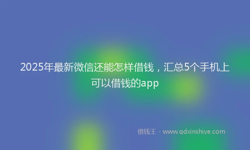 2025年最新微信还能怎样借钱，汇总5个手机上可以借钱的app