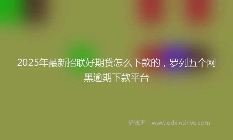 2025年最新招联好期贷怎么下款的，罗列五个网黑逾期下款平台