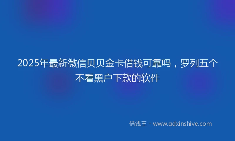 2025年最新微信贝贝金卡借钱可靠吗，罗列五个不看黑户下款的软件